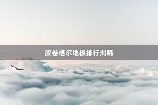 胶卷格尔地板排行揭晓