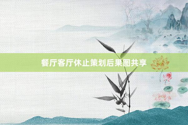 餐厅客厅休止策划后果图共享