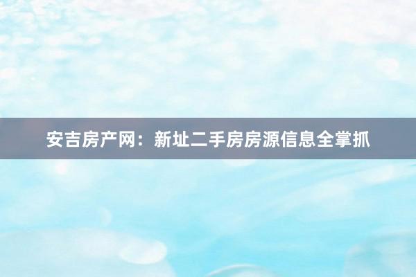 安吉房产网:新址二手房房源信息全掌抓